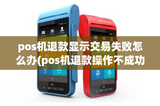 pos机退款显示交易失败怎么办(pos机退款操作不成功)