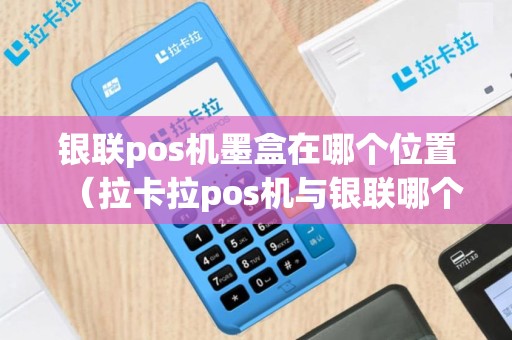银联pos机墨盒在哪个位置（拉卡拉pos机与银联哪个好）