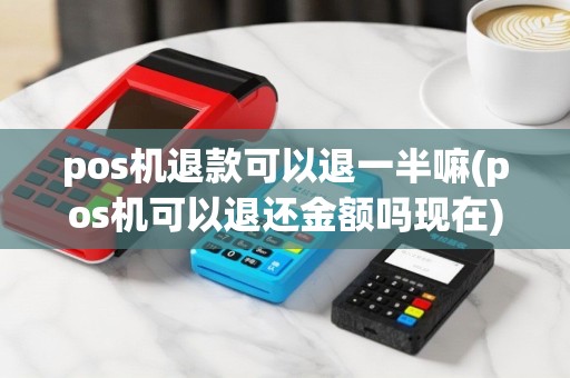 pos机退款可以退一半嘛(pos机可以退还金额吗现在)