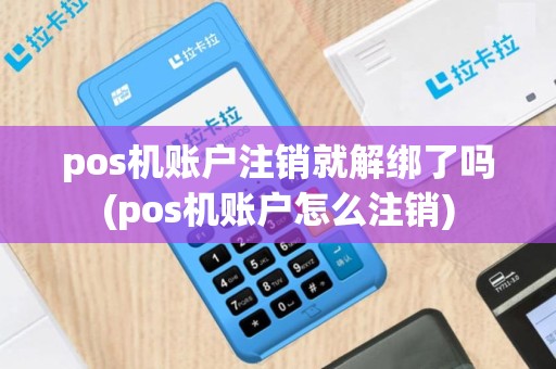 pos机账户注销就解绑了吗(pos机账户怎么注销)