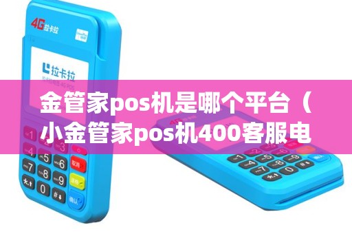 金管家pos机是哪个平台（小金管家pos机400客服电话）