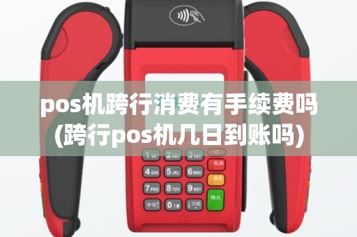 pos机跨行消费有手续费吗(跨行pos机几日到账吗)