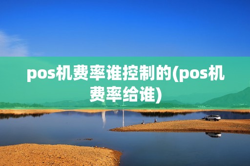 pos机费率谁控制的(pos机费率给谁)