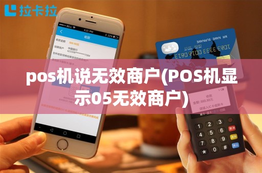 pos机说无效商户(POS机显示05无效商户)