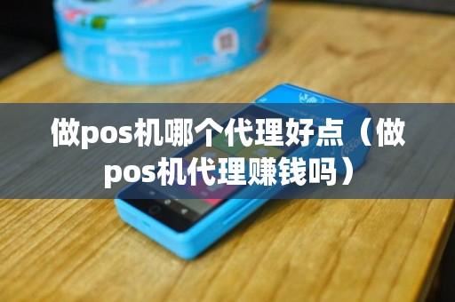 做pos机哪个代理好点（做pos机代理赚钱吗）