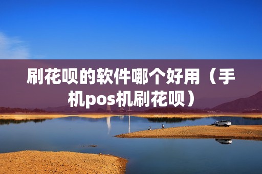 刷花呗的软件哪个好用（手机pos机刷花呗）