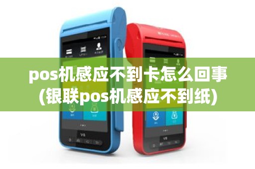 pos机感应不到卡怎么回事(银联pos机感应不到纸)
