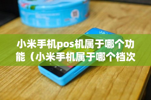 小米手机pos机属于哪个功能（小米手机属于哪个档次）