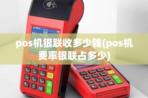 pos机银联收多少钱(pos机费率银联占多少)