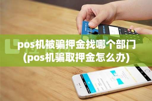 pos机被骗押金找哪个部门(pos机骗取押金怎么办)