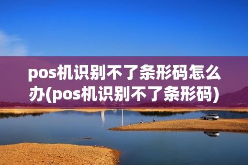 pos机识别不了条形码怎么办(pos机识别不了条形码)