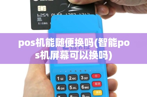 pos机能随便换吗(智能pos机屏幕可以换吗)