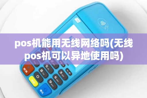 pos机能用无线网络吗(无线pos机可以异地使用吗)