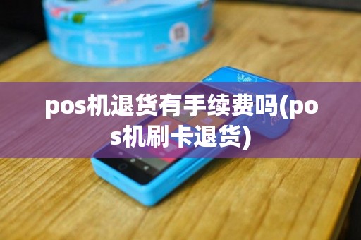 pos机退货有手续费吗(pos机刷卡退货)
