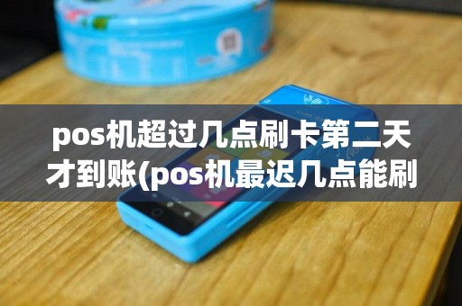 pos机超过几点刷卡第二天才到账(pos机最迟几点能刷)