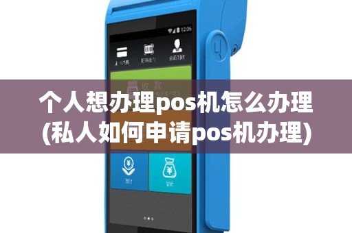 个人想办理pos机怎么办理(私人如何申请pos机办理)