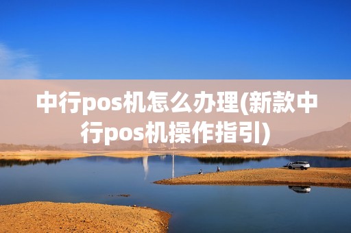 中行pos机怎么办理(新款中行pos机操作指引)