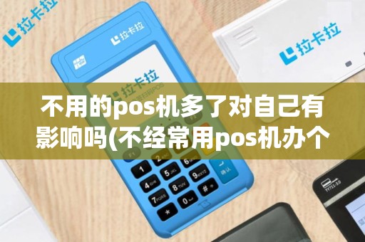 不用的pos机多了对自己有影响吗(不经常用pos机办个pos机好吗)