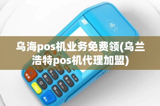 乌海pos机业务免费领(乌兰浩特pos机代理加盟)