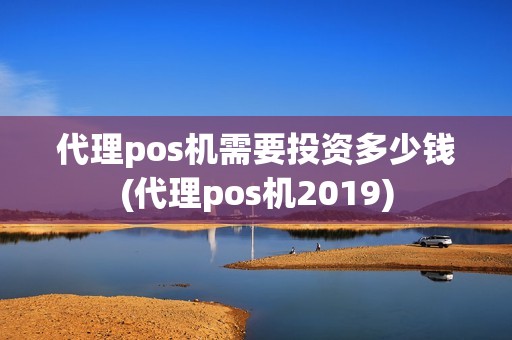 代理pos机需要投资多少钱(代理pos机2019)