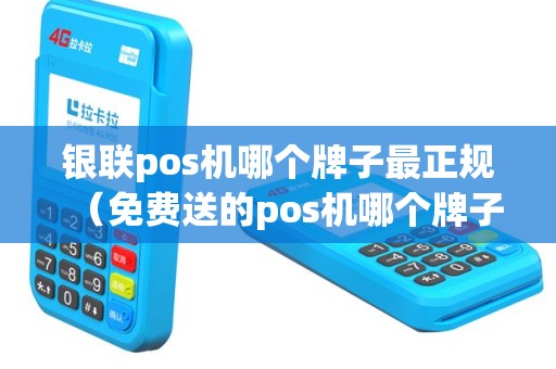 银联pos机哪个牌子最正规（免费送的pos机哪个牌子好）