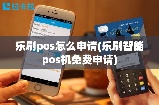乐刷pos怎么申请(乐刷智能pos机免费申请)