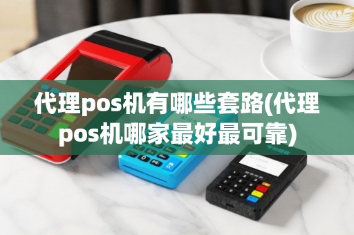 代理pos机有哪些套路(代理pos机哪家最好最可靠)