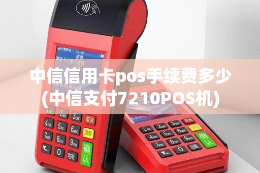 中信信用卡pos手续费多少(中信支付7210POS机)