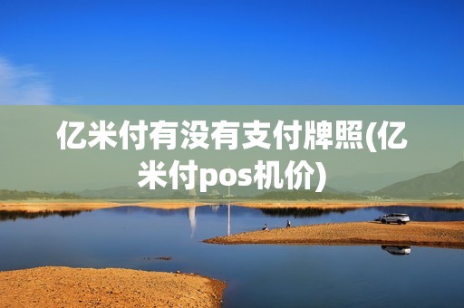 亿米付有没有支付牌照(亿米付pos机价)