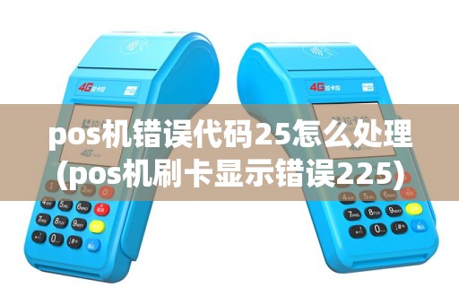 pos机错误代码25怎么处理(pos机刷卡显示错误225)