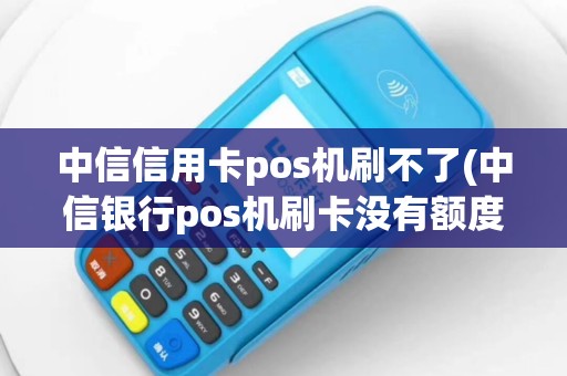 中信信用卡pos机刷不了(中信银行pos机刷卡没有额度)