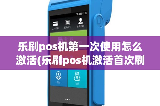 乐刷pos机第一次使用怎么激活(乐刷pos机激活首次刷卡)