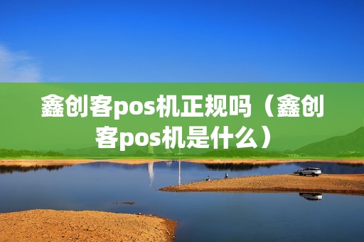 鑫创客pos机正规吗（鑫创客pos机是什么）