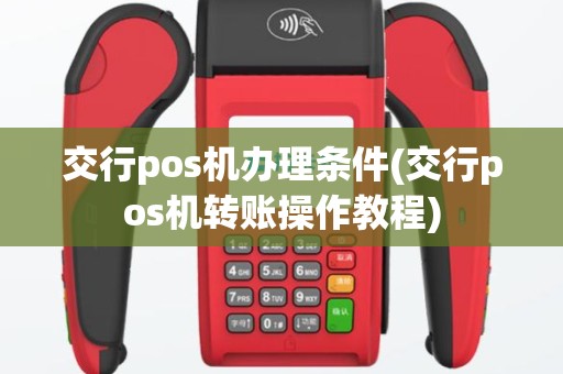 交行pos机办理条件(交行pos机转账操作教程)