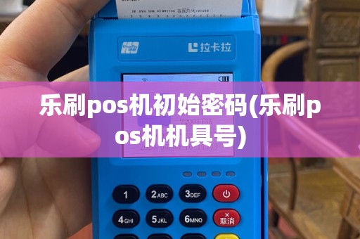乐刷pos机初始密码(乐刷pos机机具号)