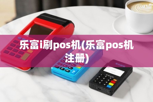 乐富i刷pos机(乐富pos机注册)