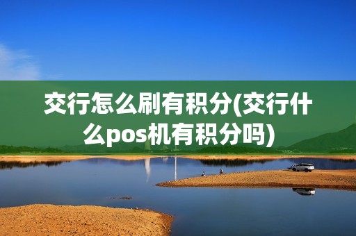交行怎么刷有积分(交行什么pos机有积分吗)
