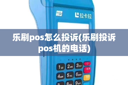 乐刷pos怎么投诉(乐刷投诉pos机的电话)