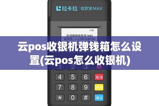 云pos收银机弹钱箱怎么设置(云pos怎么收银机)