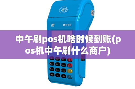 中午刷pos机啥时候到账(pos机中午刷什么商户)