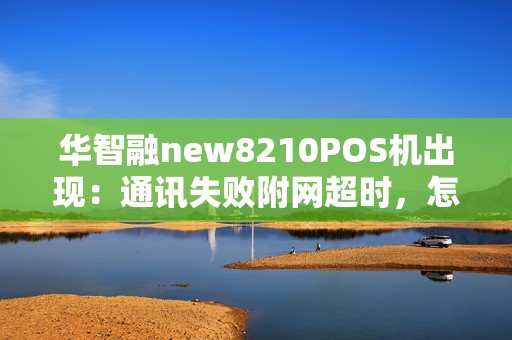 华智融new8210POS机出现：通讯失败附网超时，怎么办？