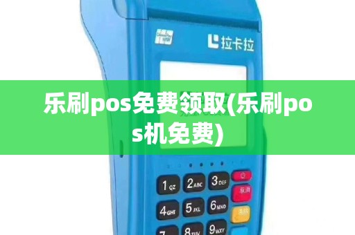 乐刷pos免费领取(乐刷pos机免费)