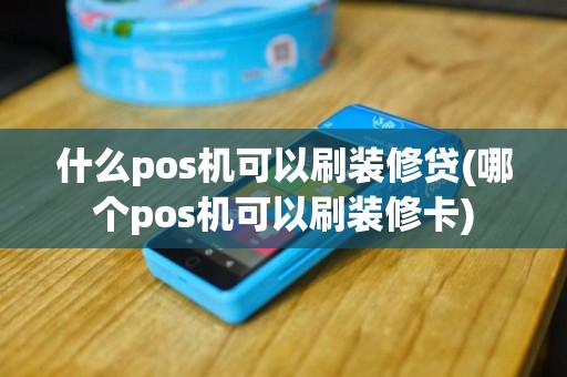 什么pos机可以刷装修贷(哪个pos机可以刷装修卡)