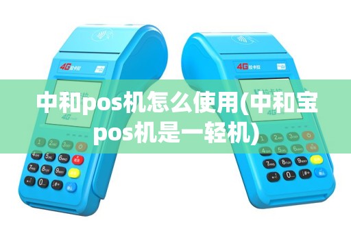 中和pos机怎么使用(中和宝pos机是一轻机)