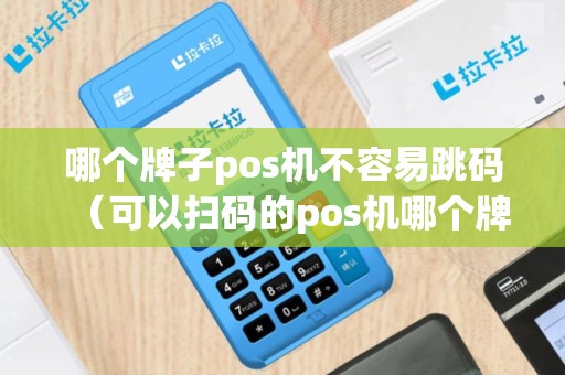哪个牌子pos机不容易跳码（可以扫码的pos机哪个牌子好）