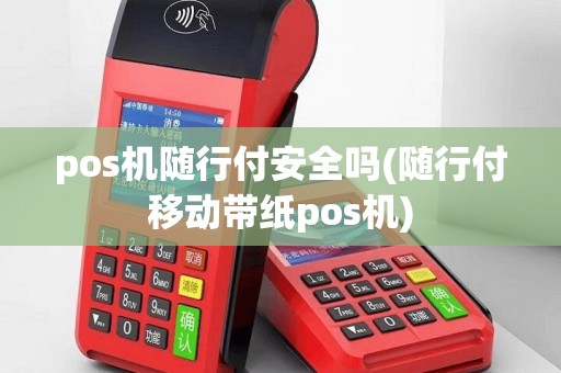 pos机随行付安全吗(随行付移动带纸pos机)
