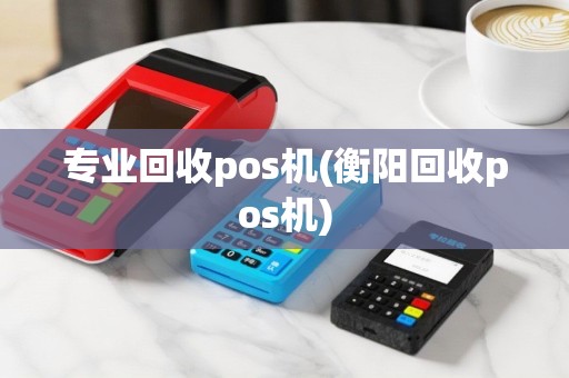 专业回收pos机(衡阳回收pos机)