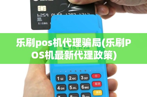 乐刷pos机代理骗局(乐刷POS机最新代理政策)