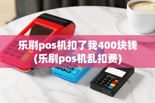 乐刷pos机扣了我400块钱(乐刷pos机乱扣费)