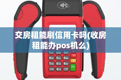 交房租能刷信用卡吗(收房租能办pos机么)